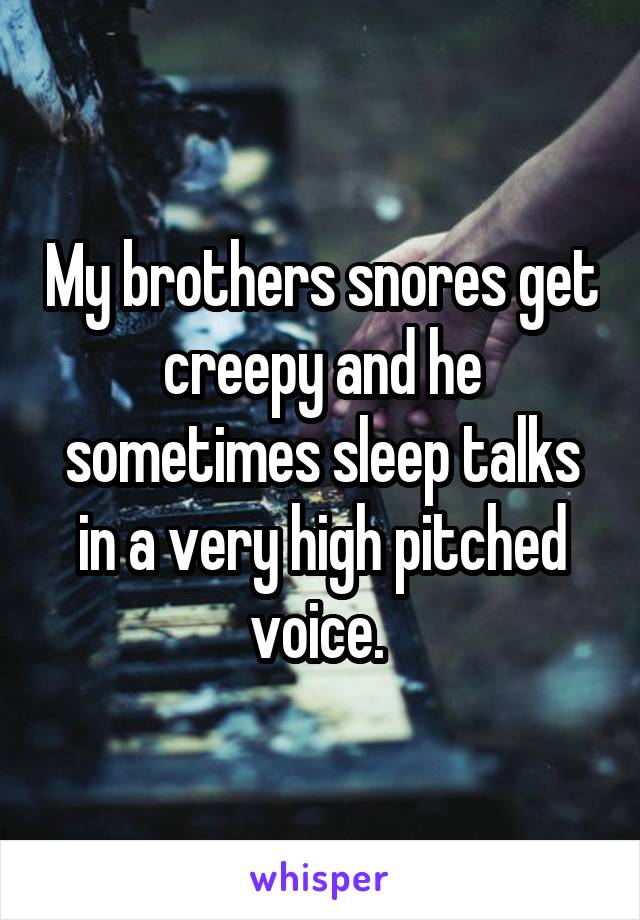 My brothers snores get creepy and he sometimes sleep talks in a very high pitched voice. 