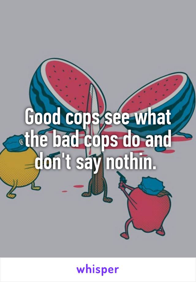 Good cops see what the bad cops do and don't say nothin. 
