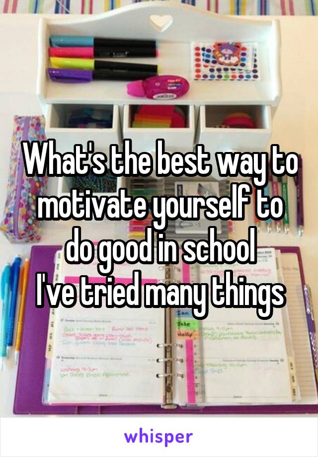 What's the best way to motivate yourself to do good in school
I've tried many things