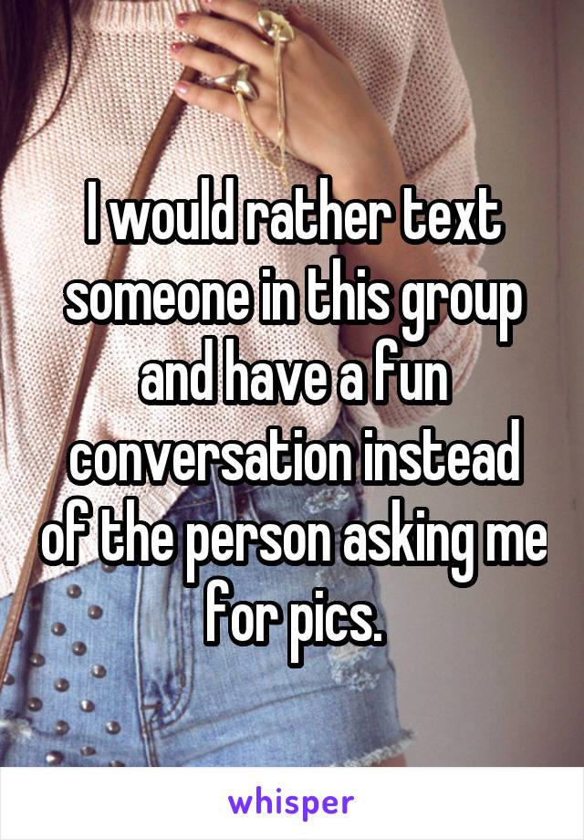 I would rather text someone in this group and have a fun conversation instead of the person asking me for pics.