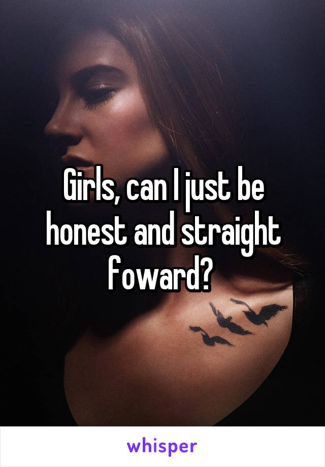 Girls, can I just be honest and straight foward? 