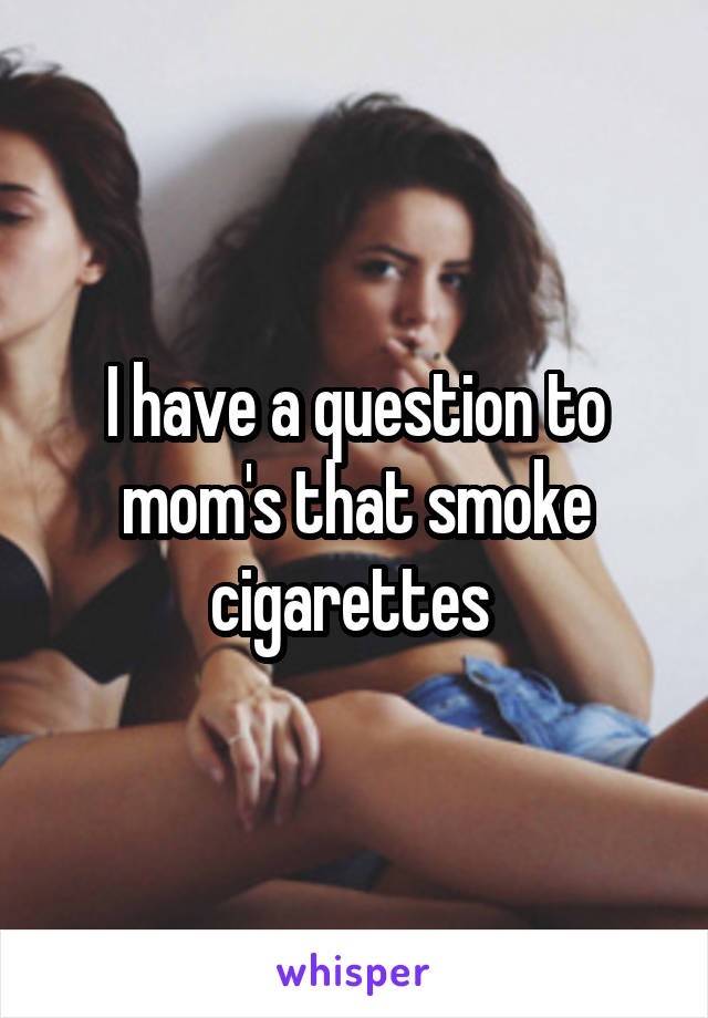 I have a question to mom's that smoke cigarettes 