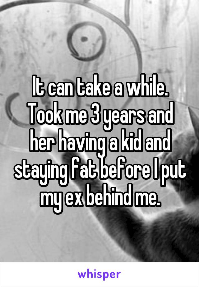 It can take a while. Took me 3 years and her having a kid and staying fat before I put my ex behind me.