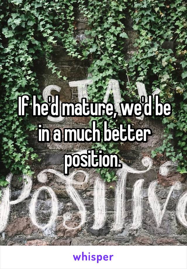 If he'd mature, we'd be in a much better position. 
