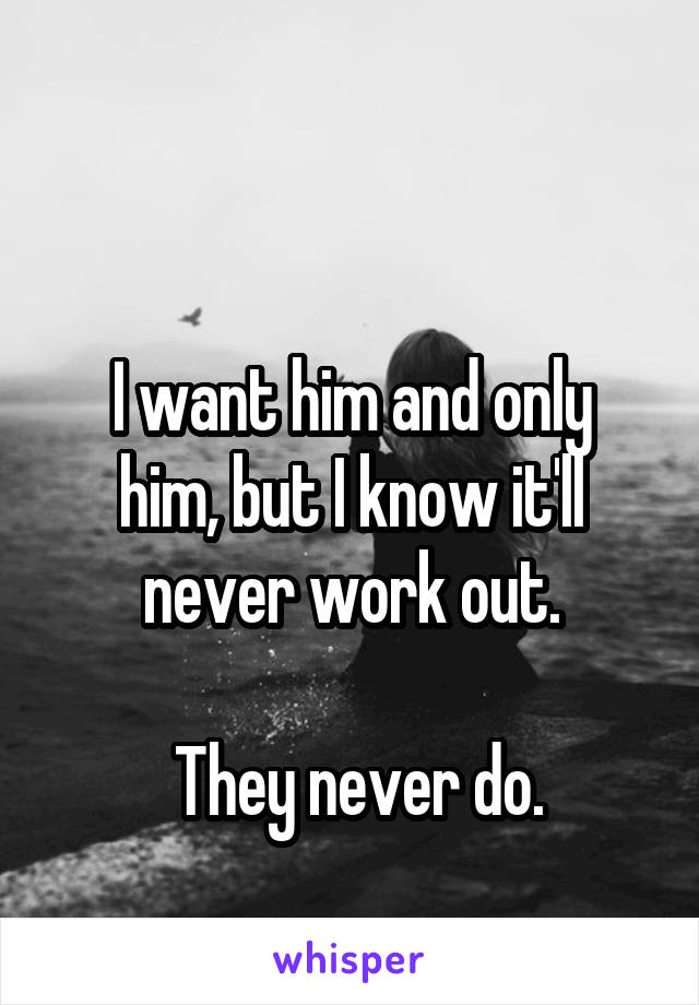 

I want him and only him, but I know it'll never work out.

 They never do.