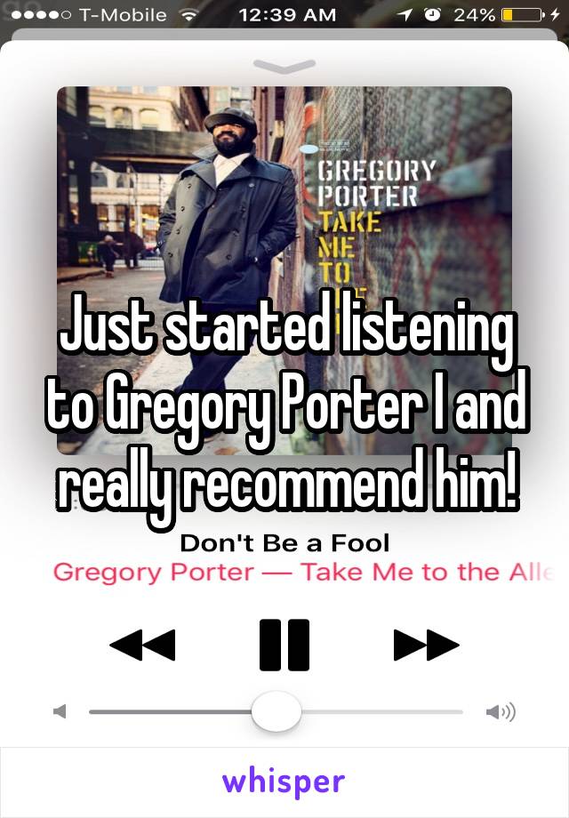 Just started listening to Gregory Porter I and really recommend him!