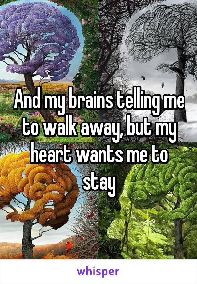 And my brains telling me to walk away, but my heart wants me to stay