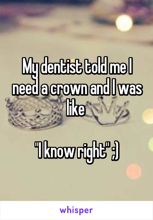 My dentist told me I need a crown and I was like 

"I know right" ;)