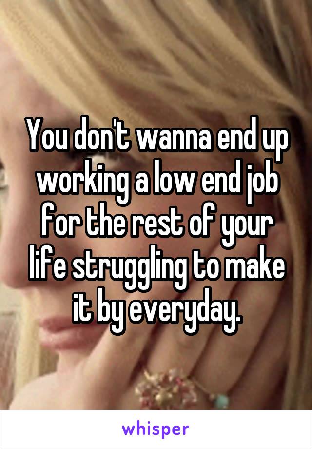 You don't wanna end up working a low end job for the rest of your life struggling to make it by everyday.
