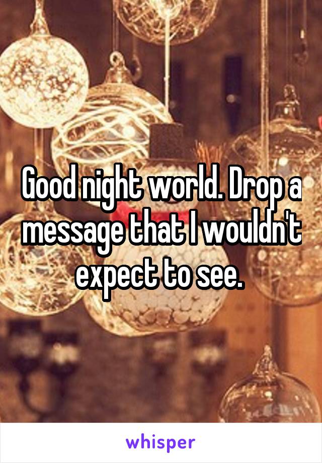 Good night world. Drop a message that I wouldn't expect to see. 