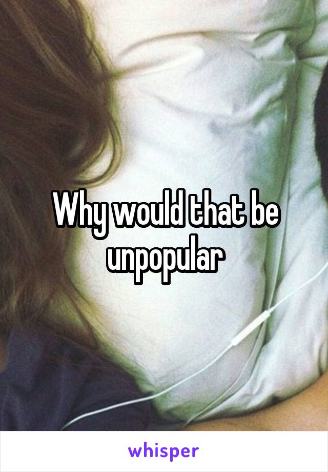 Why would that be unpopular