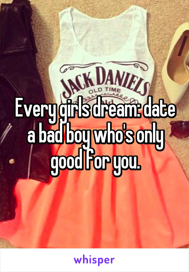 Every girls dream: date a bad boy who's only good for you.
