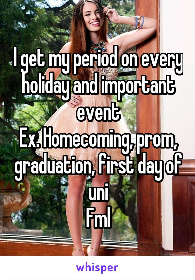 I get my period on every holiday and important event
Ex. Homecoming, prom, graduation, first day of uni
Fml