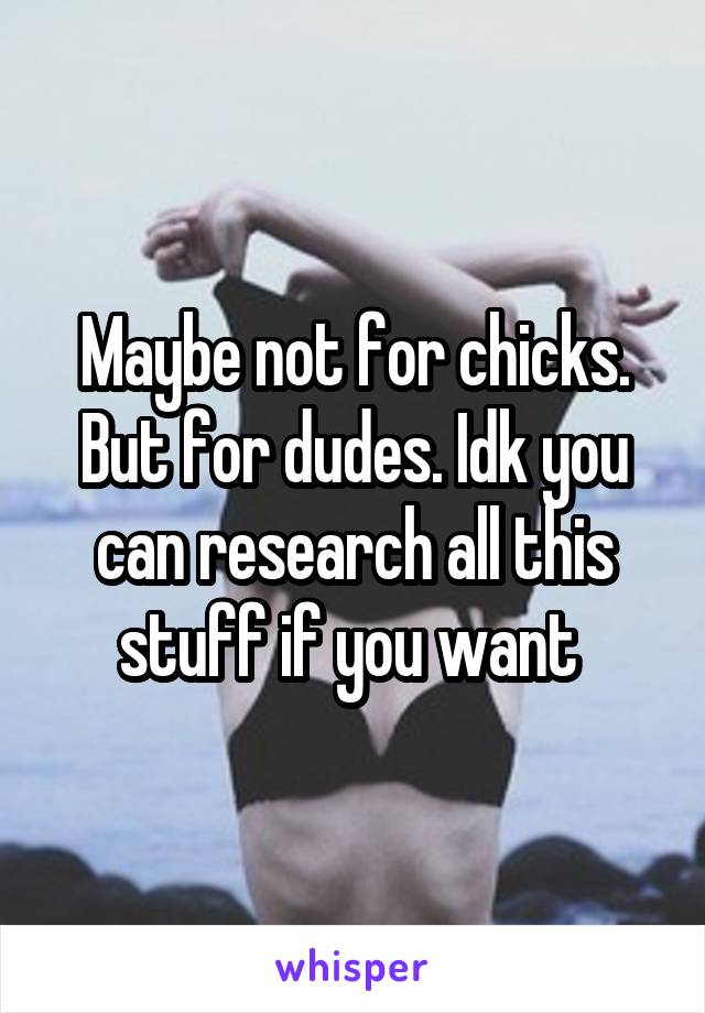 Maybe not for chicks. But for dudes. Idk you can research all this stuff if you want 