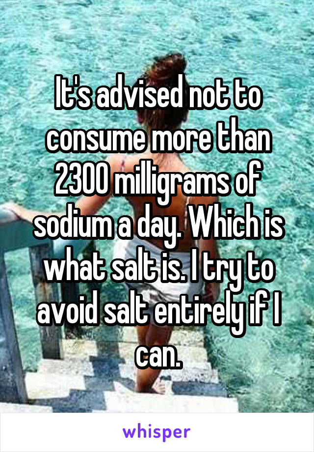 It's advised not to consume more than 2300 milligrams of sodium a day. Which is what salt is. I try to avoid salt entirely if I can.