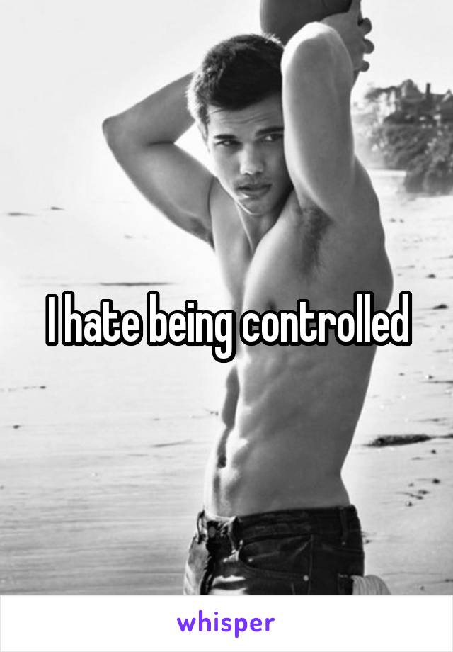 I hate being controlled