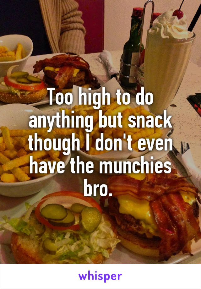 Too high to do anything but snack though I don't even have the munchies bro. 