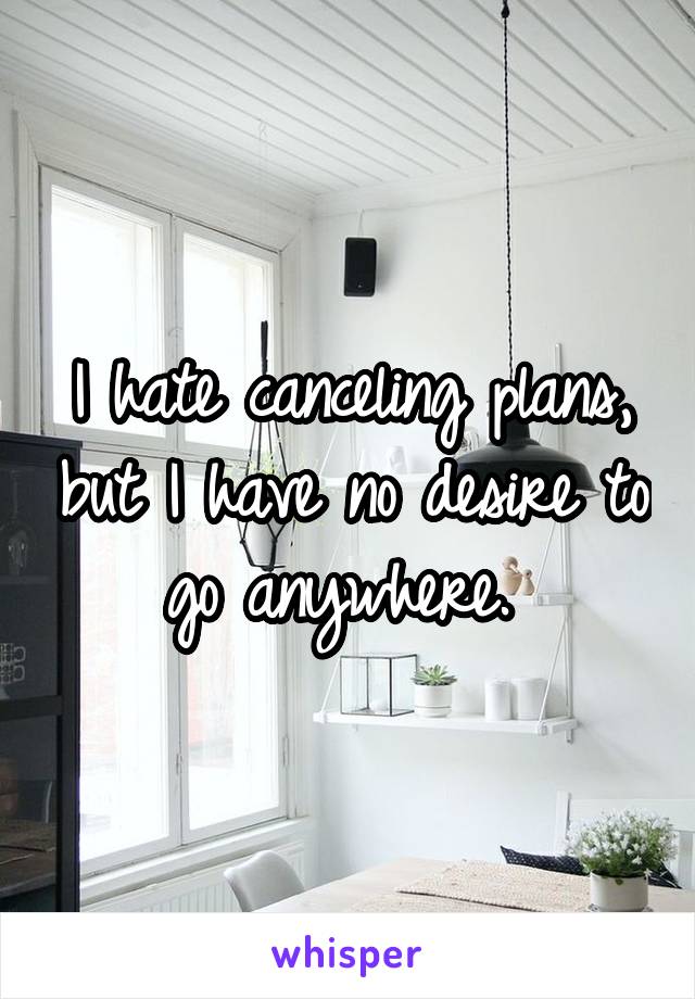 I hate canceling plans, but I have no desire to go anywhere. 