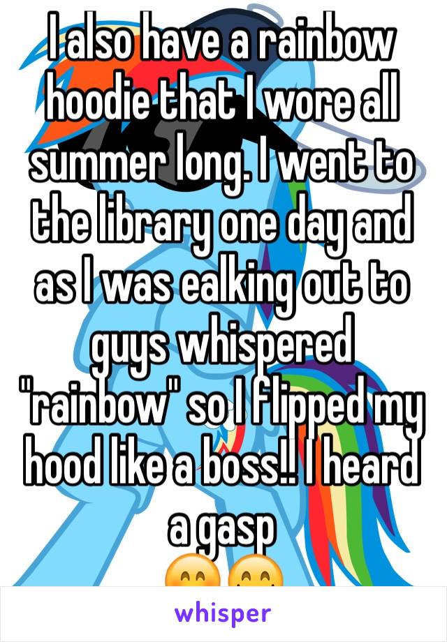 I also have a rainbow hoodie that I wore all summer long. I went to the library one day and as I was ealking out to guys whispered "rainbow" so I flipped my hood like a boss!! I heard a gasp
😊😋