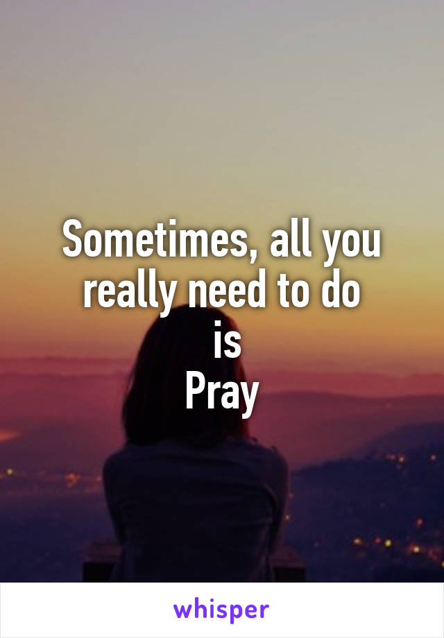 Sometimes, all you really need to do
 is
Pray