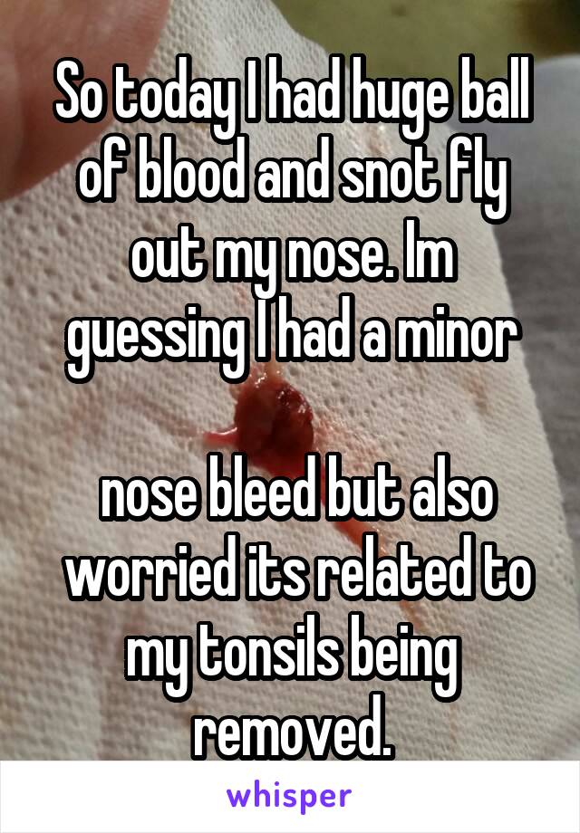 So today I had huge ball of blood and snot fly out my nose. Im guessing I had a minor

 nose bleed but also
 worried its related to my tonsils being removed.