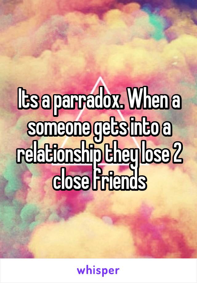 Its a parradox. When a someone gets into a relationship they lose 2 close friends