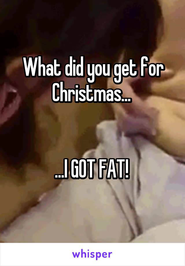 What did you get for Christmas... 


...I GOT FAT! 
