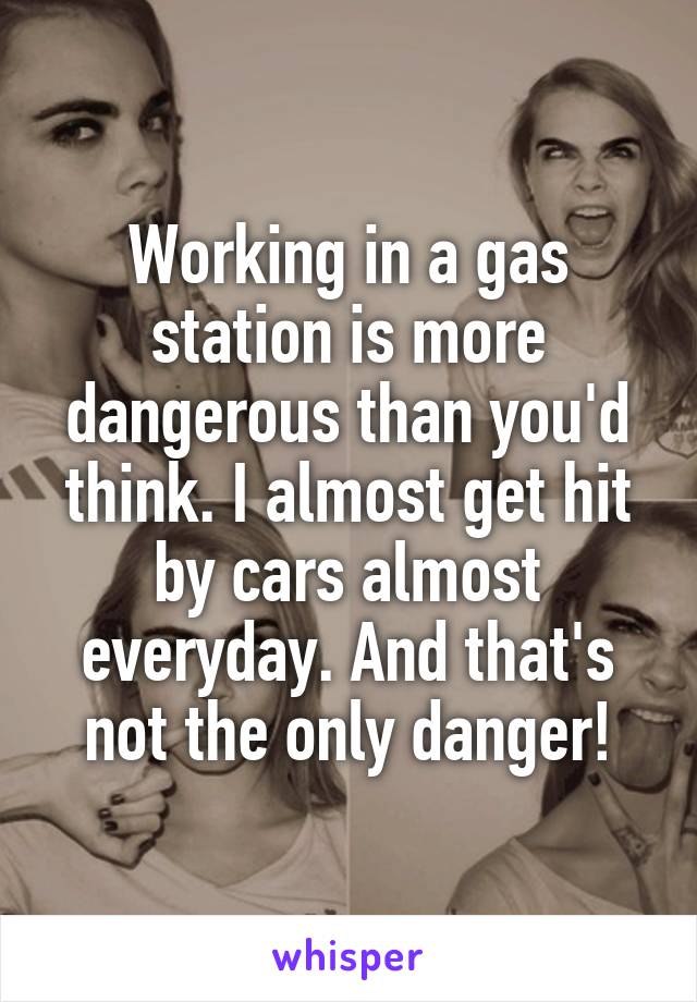 Working in a gas station is more dangerous than you'd think. I almost get hit by cars almost everyday. And that's not the only danger!
