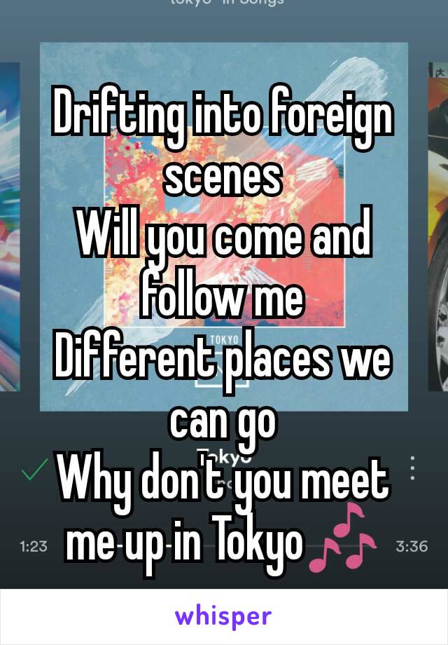 Drifting into foreign scenes
Will you come and follow me
Different places we can go
Why don't you meet me up in Tokyo🎶