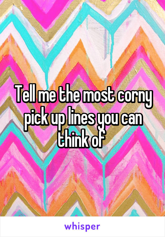 Tell me the most corny pick up lines you can think of 