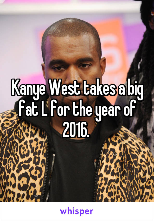 Kanye West takes a big fat L for the year of 2016. 