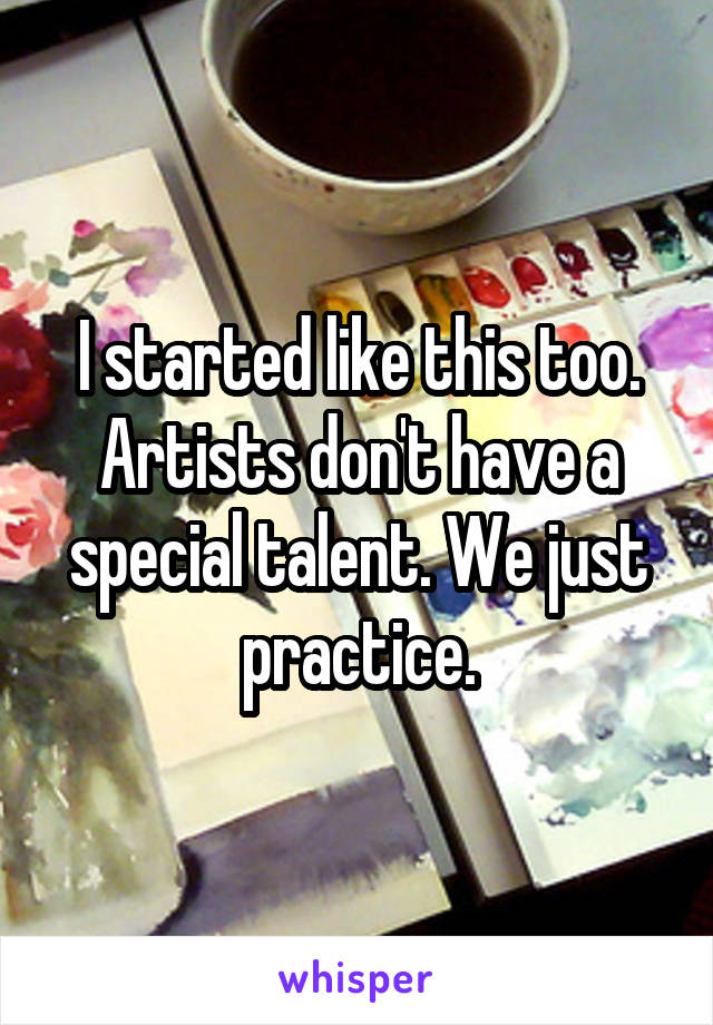 I started like this too. Artists don't have a special talent. We just practice.