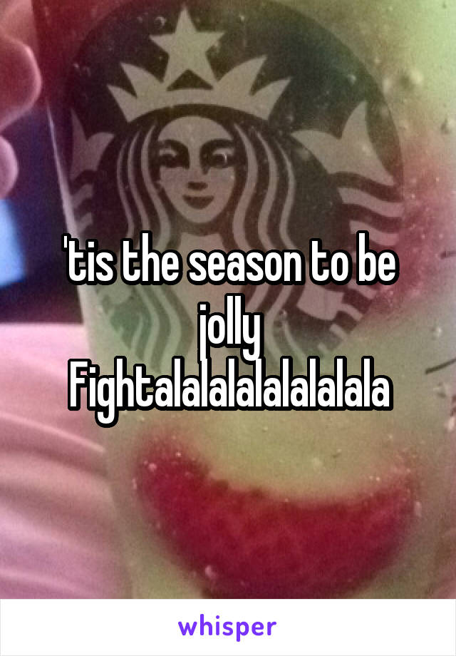 'tis the season to be jolly
Fightalalalalalalalala
