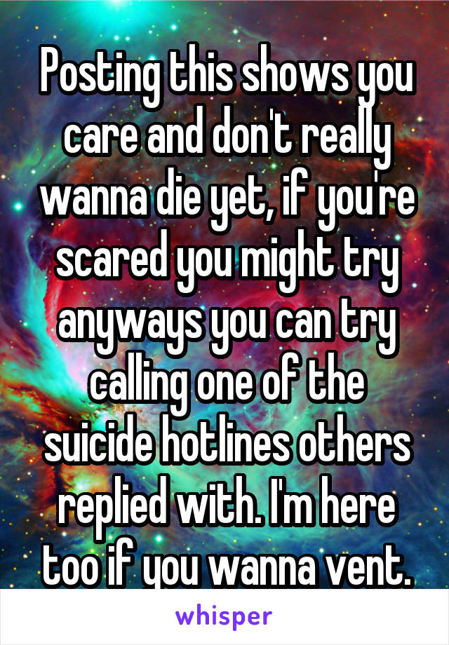 Posting this shows you care and don't really wanna die yet, if you're scared you might try anyways you can try calling one of the suicide hotlines others replied with. I'm here too if you wanna vent.