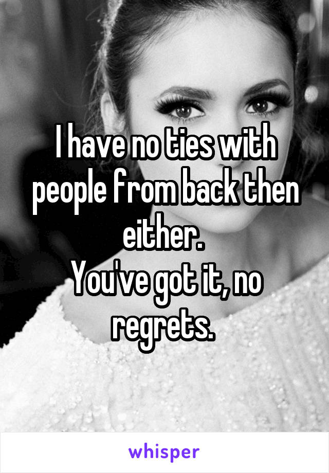 I have no ties with people from back then either. 
You've got it, no regrets. 