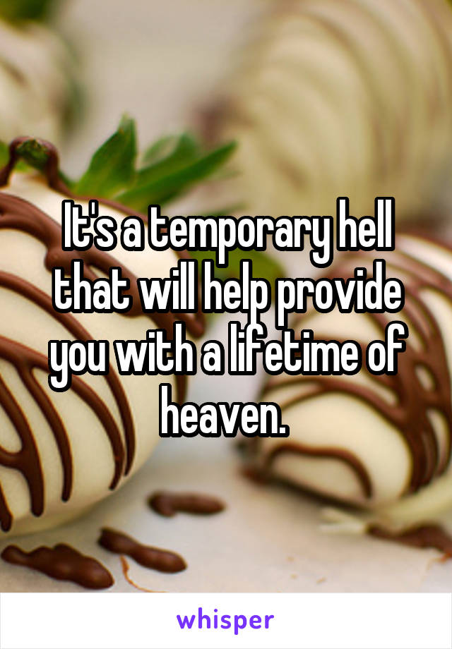 It's a temporary hell that will help provide you with a lifetime of heaven. 