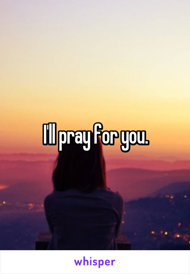 I'll pray for you.
