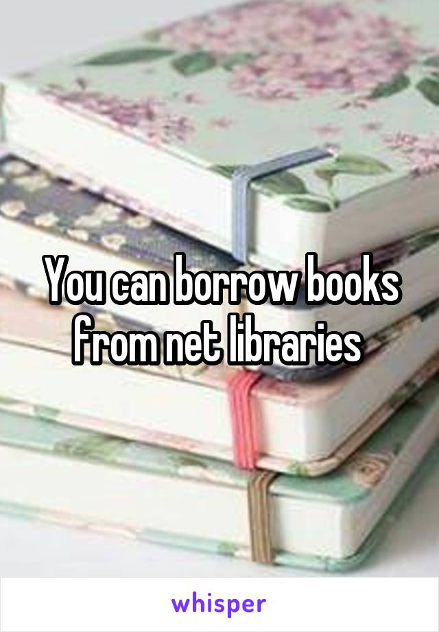 You can borrow books from net libraries 