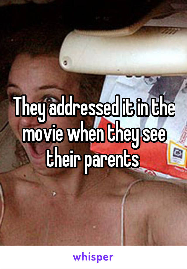 They addressed it in the movie when they see their parents 