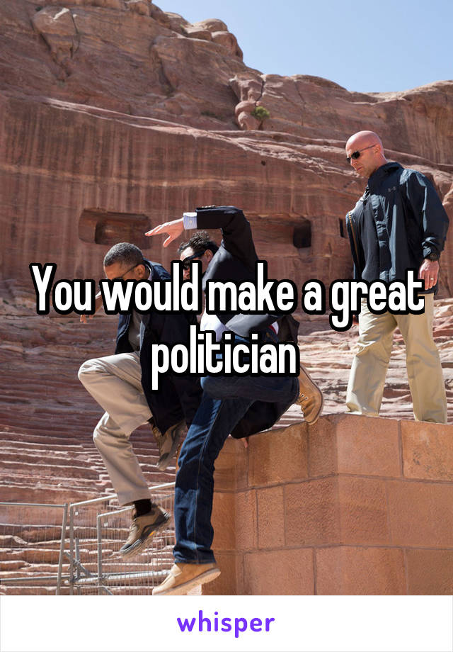 You would make a great politician 