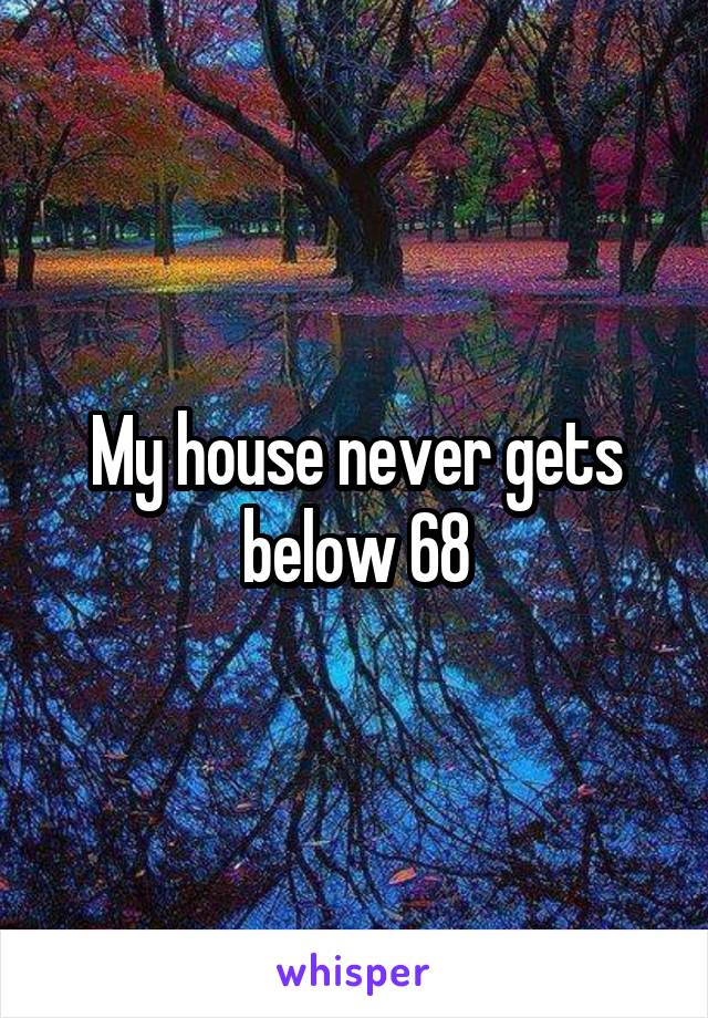 My house never gets below 68