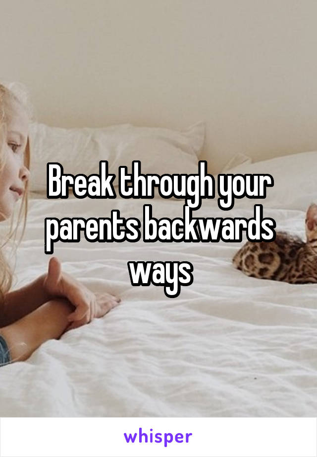 Break through your parents backwards ways