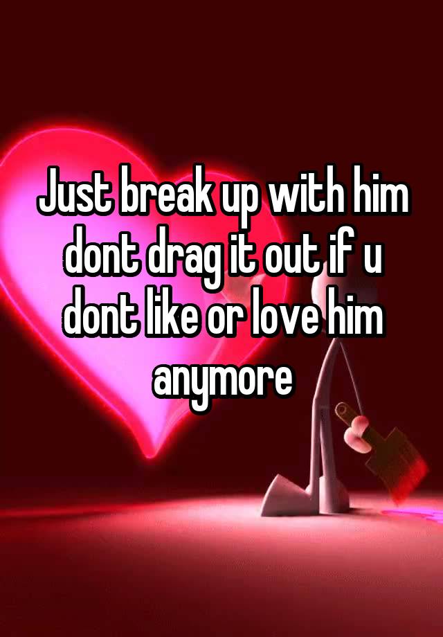 just-break-up-with-him-dont-drag-it-out-if-u-dont-like-or-love-him-anymore