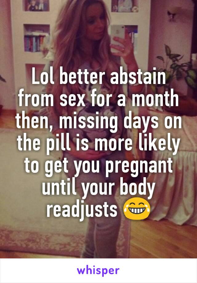Lol better abstain from sex for a month then, missing days on the pill is more likely to get you pregnant until your body readjusts 😂