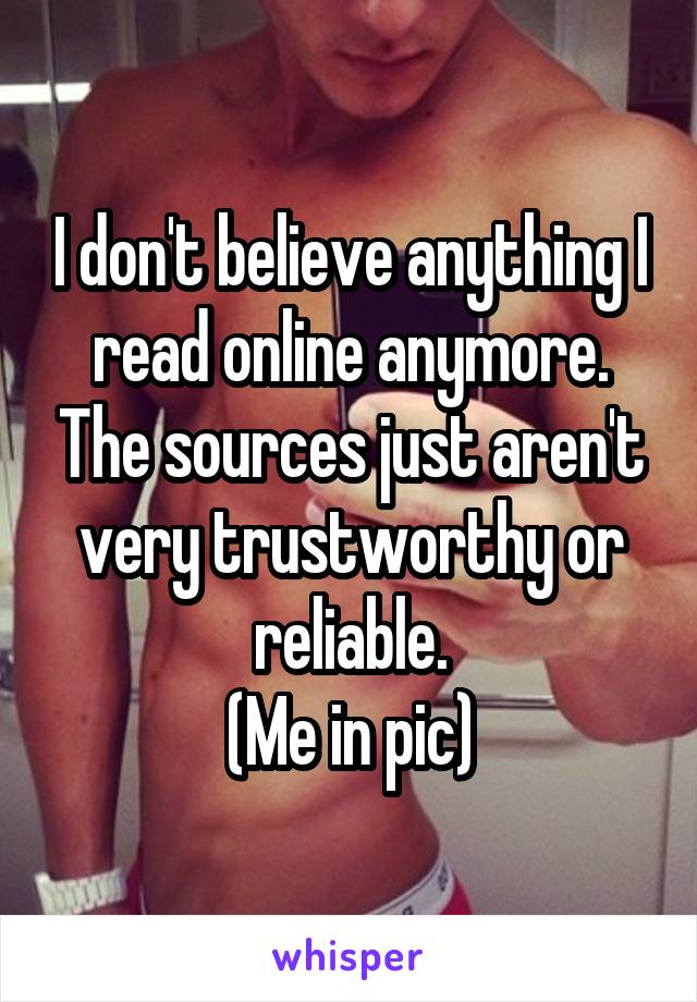 I don't believe anything I read online anymore. The sources just aren't very trustworthy or reliable.
(Me in pic)