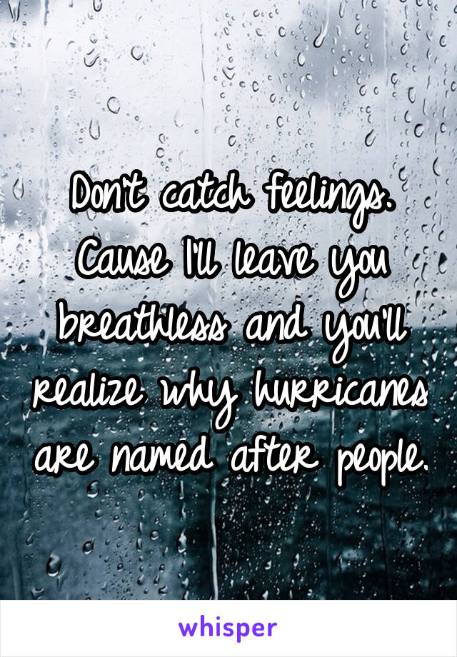 Don't catch feelings. Cause I'll leave you breathless and you'll realize why hurricanes are named after people.