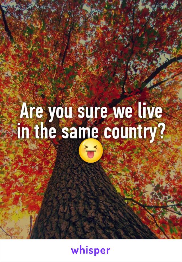Are you sure we live in the same country?
😝