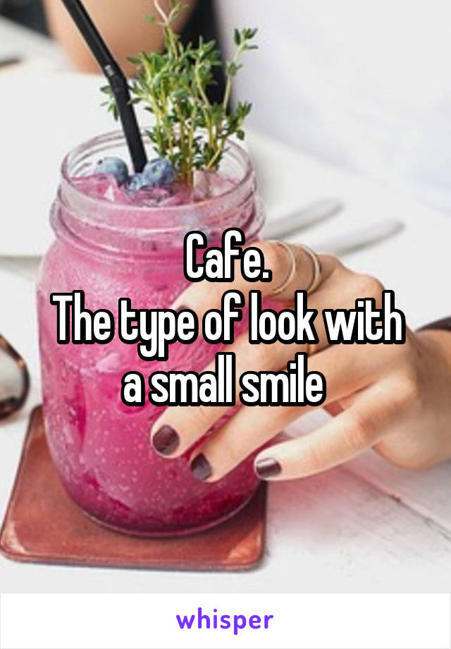 Cafe.
The type of look with a small smile 
