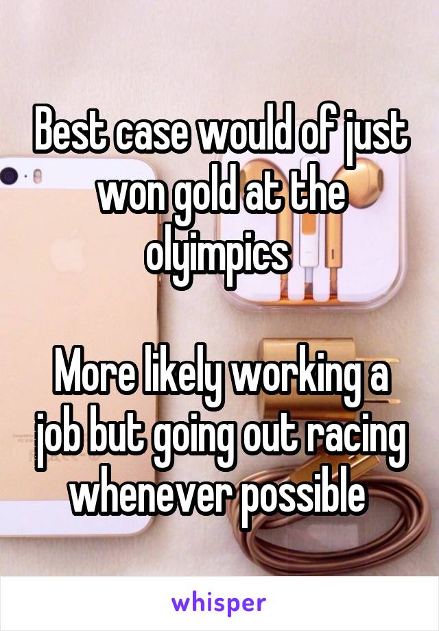 Best case would of just won gold at the olyimpics 

More likely working a job but going out racing whenever possible 