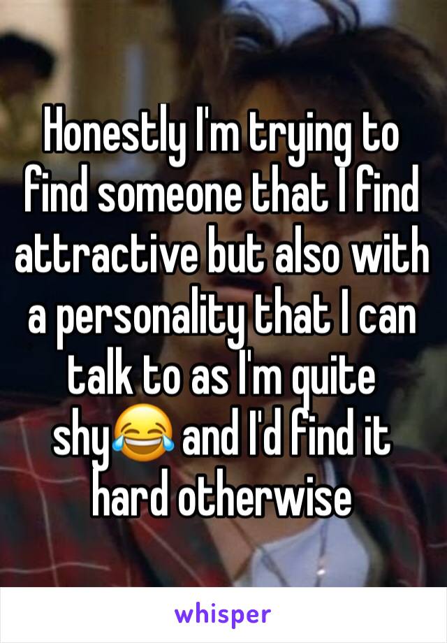 Honestly I'm trying to find someone that I find attractive but also with a personality that I can talk to as I'm quite shy😂 and I'd find it hard otherwise